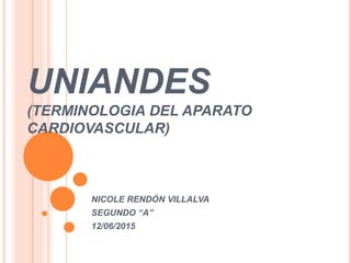 UNIANDES
(TERMINOLOGIA DEL APARATO
CARDIOVASCULAR)
NICOLE RENDÓN VILLALVA
SEGUNDO “A”
12/06/2015
 