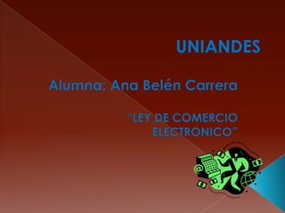 UNIANDES Alumna: Ana Belén Carrera  “LEY DE COMERCIO ELECTRONICO” 