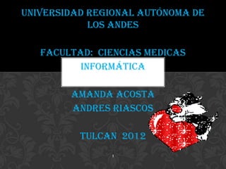 UNIVERSIDAD REGIONAL AUTÓNOMA DE
            LOS ANDES

   FACULTAD: CIENCIAS MEDICAS
          INFORMÁTICA

        AMANDA ACOSTA
        ANDRES RIASCOS

          TULCAN 2012
               1
 