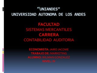 “UNIANDES”
UNIVERSIDAD AUTONOMA DE LOS ANDES

             FACULTAD
      SISTEMAS MERCANTILES
             CARRERA
     CONTABILIDAD AUDITORIA

        ECONOMISTA: JAIRO JACOME
         TRABAJO DE: MARKETING
       ALUMNO: WILMAN GONZALEZ
               NIVEL: IV
 