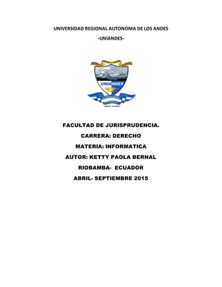 UNIVERSIDAD REGIONAL AUTONOMA DE LOS ANDES
-UNIANDES-
FACULTAD DE JURISPRUDENCIA.
CARRERA: DERECHO
MATERIA: INFORMATICA
AUTOR: KETTY PAOLA BERNAL
RIOBAMBA- ECUADOR
ABRIL- SEPTIEMBRE 2015
 