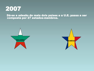 2007
Dá-se a adesão de mais dois países e a U.E. passa a ser
composta por 27 estados-membros.

BULGÁRIA

ROMÉNIA

 