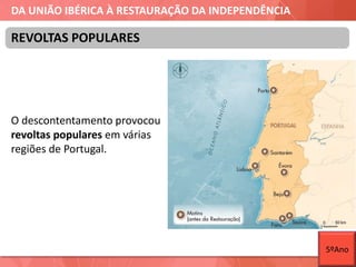 DA UNIÃO IBÉRICA À RESTAURAÇÃO DA INDEPENDÊNCIA
O descontentamento provocou
revoltas populares em várias
regiões de Portugal.
REVOLTAS POPULARES
5ºAno
 