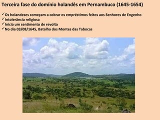 Terceira fase do domínio holandês em Pernambuco (1645-1654)
Os holandeses começam a cobrar os empréstimos feitos aos Senhores de Engenho
Intolerância religiosa
Inicia um sentimento de revolta
No dia 03/08/1645, Batalha dos Montes das Tabocas
 