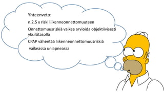 Yhteenveto:
n.2.5 x riski liikenneonnettomuuteen
Onnettomuusriskiä vaikea arvioida objektiivisesti
yksilötasolla
CPAP vähentää liikenneonnettomuusriskiä
vaikeassa uniapneassa
 