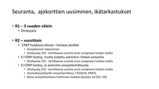 Seuranta, ajokorttien uusiminen, ikätarkastukset
• R1 – 3 vuoden välein
• Oirekysely
• R2 – vuosittain
• CPAP hoidossa olevat—hoitava yksikkö
• Komplianssin toteaminen
• Oirekysely, ESS - tarvittaessa uusinta arvio uniapnean hoidon osalta
• Ei CPAP hoitoa, mutta todettu aiemmin riittävä vireystila
• Oirekysely, ESS - tarvittaessa uusinta arvio uniapnean hoidon osalta
• Ei CPAP hoitoa, ei aiemmin vireystilamittausta
• Oirekysely, ESS - tarvittaessa uusinta arvio uniapnean hoidon osalta
• Ammattiautoilijoille vireystilamittaus ??(OSLER, MWT)
• Muut vireystilamittaus harkinnan mukaan (kysely+ tai ESS >10)
 