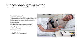 Suppea yöpolygrafia mittaa
• Nukkuma-asentoa
• Rintakehän ja pallean hengitysliikkeitä
• Unenaikaista hengitysilmavirtausta
• Kuorsausta
• Valtimoveren happisaturaatiota
• Syketaajuutta
• Jalkojen liikettä
• EI MITTAA unen laatua
 