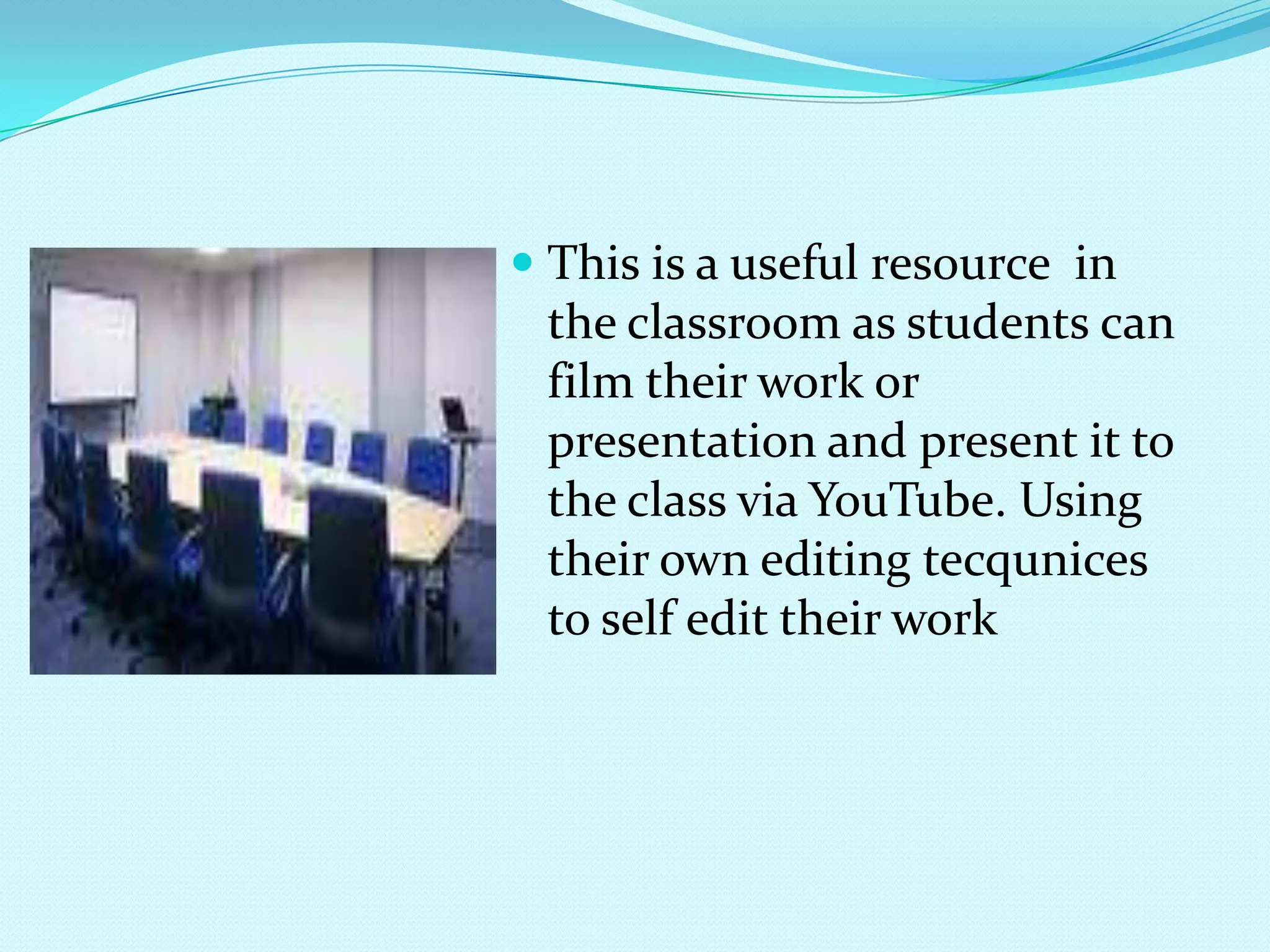 This is a useful resource  in the classroom as students can film their work or presentation and present it to the class via YouTube. Using their own editing tecqunices to self edit their work