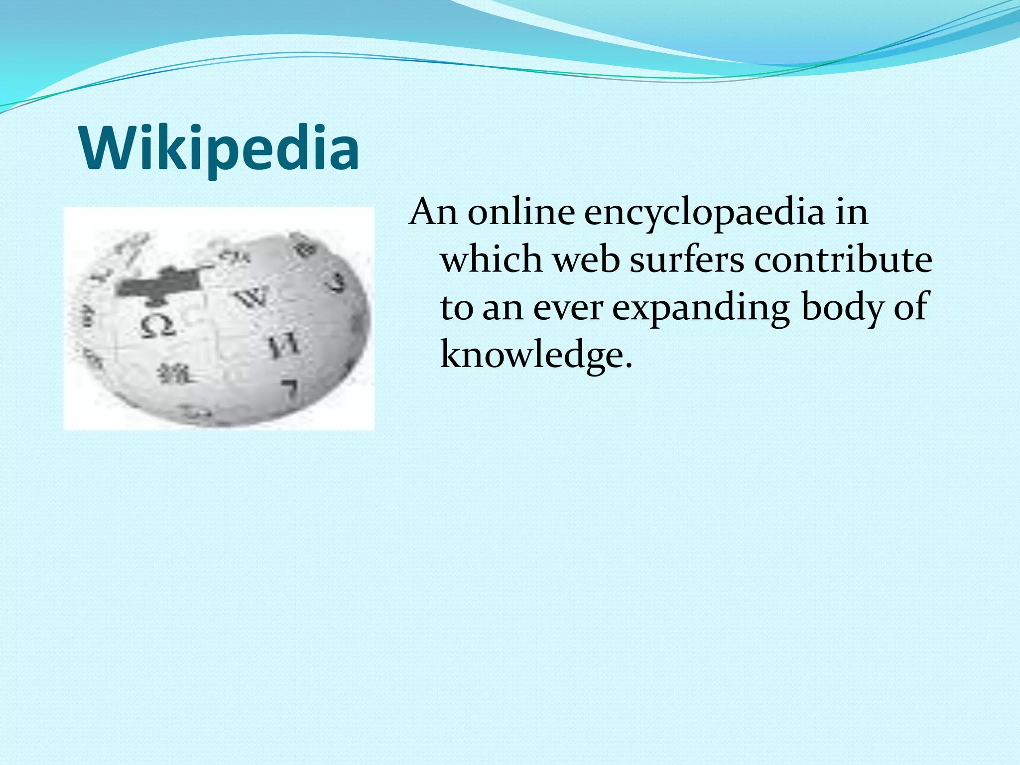 WikipediaAn online encyclopaedia in which web surfers contribute to an ever expanding body of knowledge.