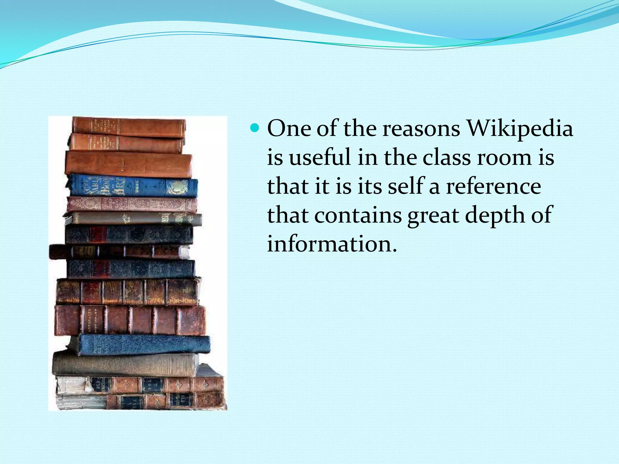 One of the reasons Wikipedia is useful in the class room is that it is its self a reference that contains great depth of information.