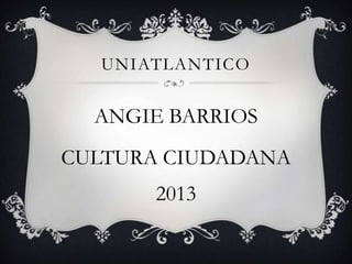 UNIATLANTICO

ANGIE BARRIOS

CULTURA CIUDADANA
2013

 