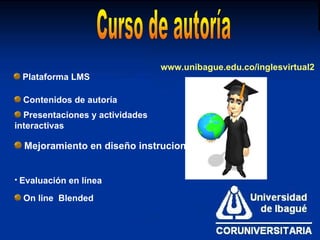 Mejoramiento en diseño instrucional Curso de autoría Plataforma LMS Contenidos de autoría Presentaciones y actividades interactivas Evaluación en línea On line Blended www.unibague.edu.co/inglesvirtual2