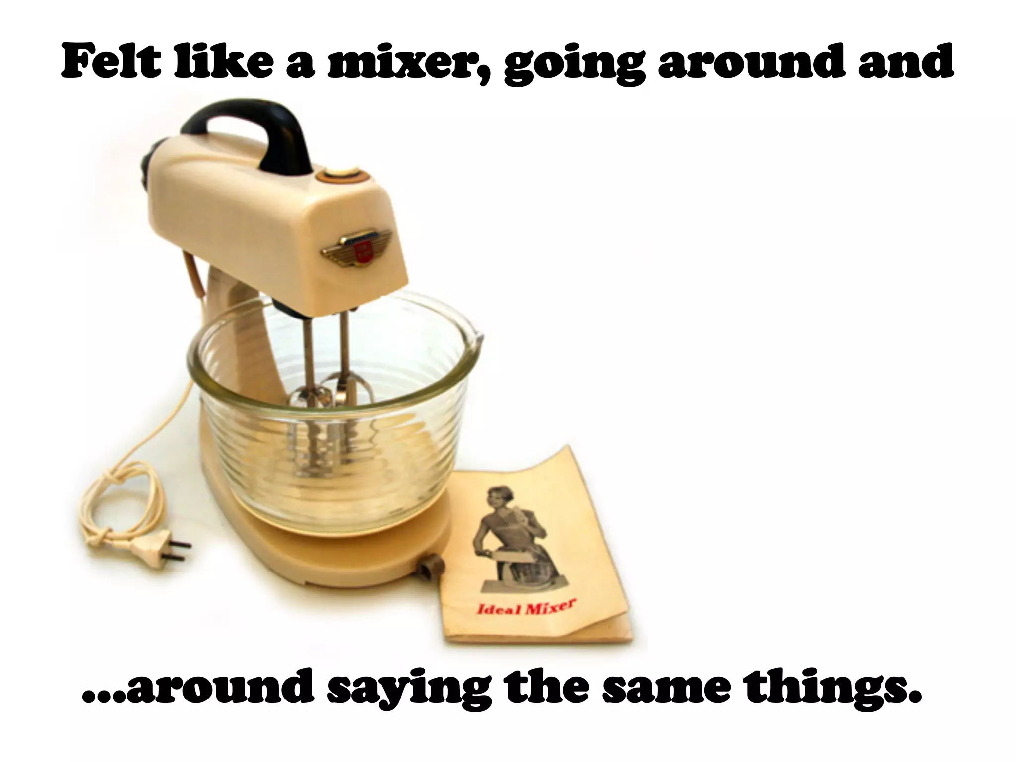 Felt like a mixer, going around and




…around saying the same things.
 