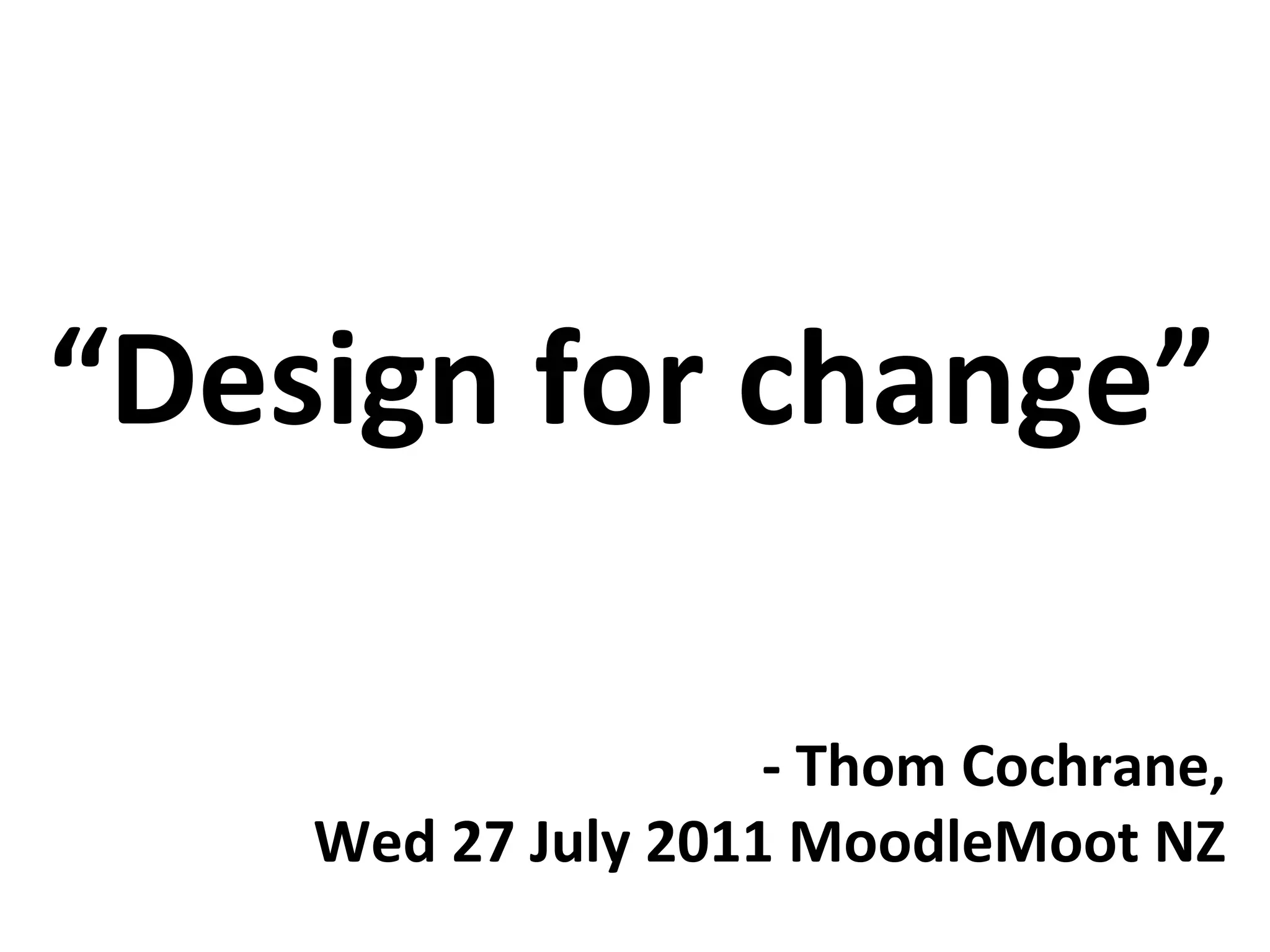 “Design	
  for	
  change”	
  

                               -­‐	
  Thom	
  Cochrane,	
  	
  
      Wed	
  27	
  July	
  2011	
  MoodleMoot	
  NZ	
  
 