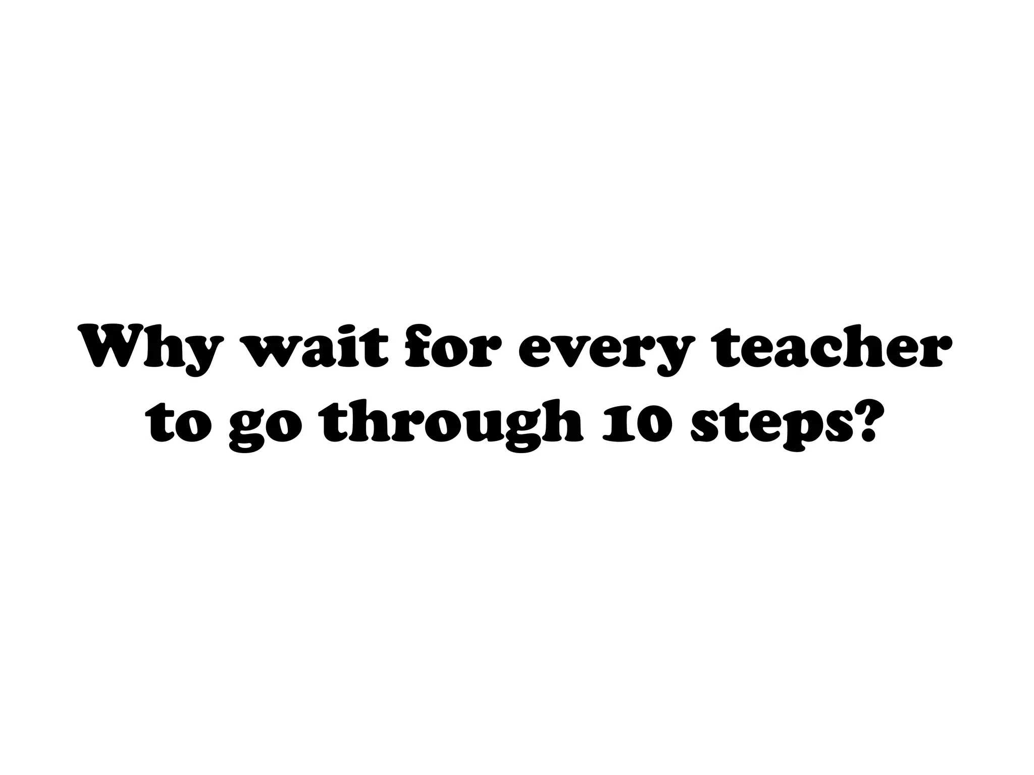 Why wait for every teacher
 to go through 10 steps?
 
