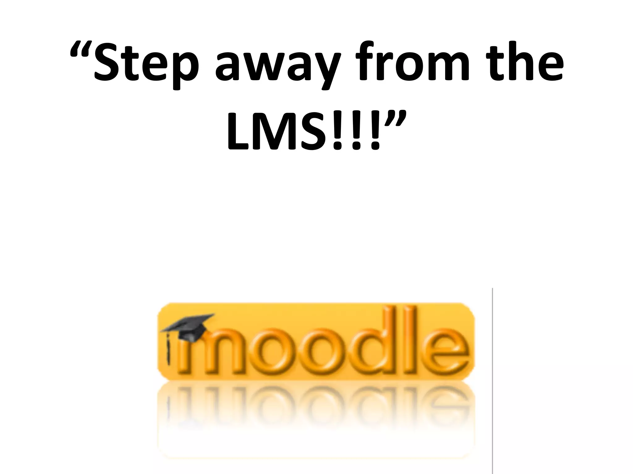 “Step	
  away	
  from	
  the	
  
         LMS!!!”	
  
 