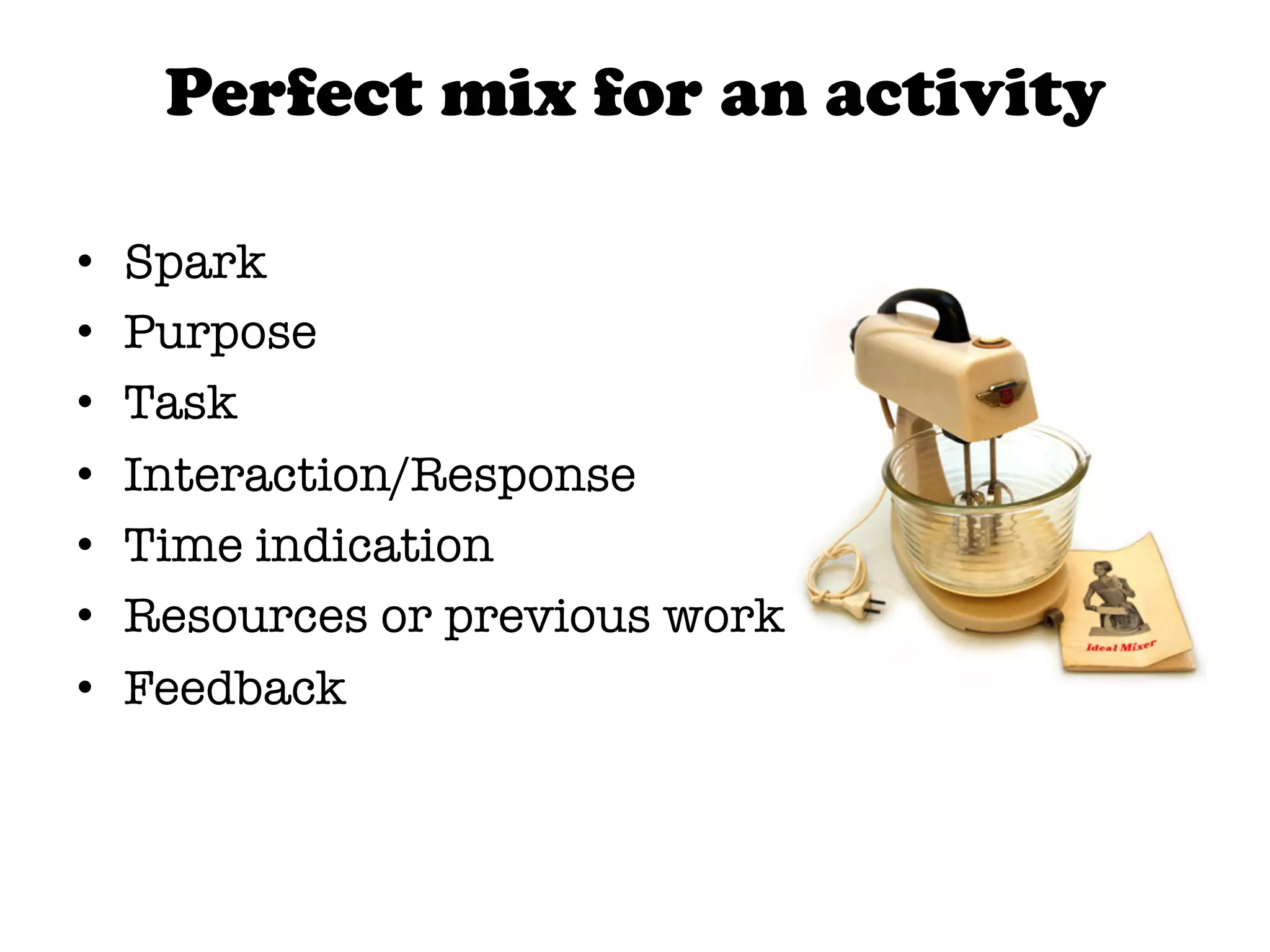 Perfect mix for an activity

•    Spark
•    Purpose
•    Task
•    Interaction/Response
•    Time indication
•    Resources or previous work
•    Feedback
 