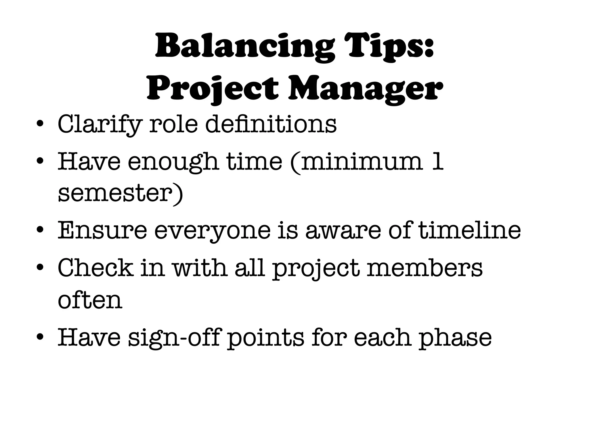Balancing Tips:
        Project Manager
•  Clarify role deﬁnitions
•  Have enough time (minimum 1
   semester)
•  Ensure everyone is aware of timeline
•  Check in with all project members
   often
•  Have sign-off points for each phase
 