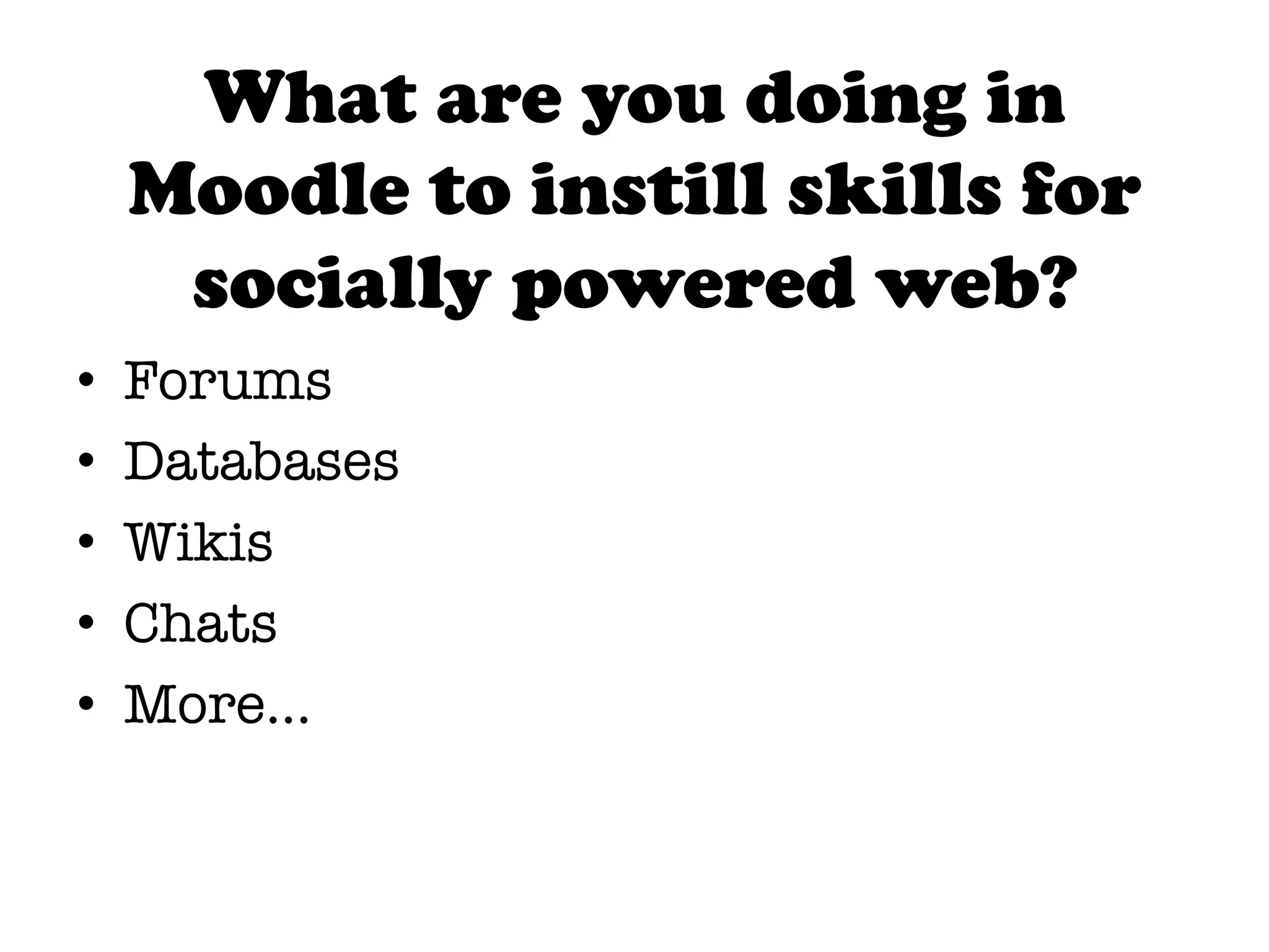 What are you doing in
     Moodle to instill skills for
      socially powered web?
•    Forums 
•    Databases
•    Wikis
•    Chats
•    More…
 