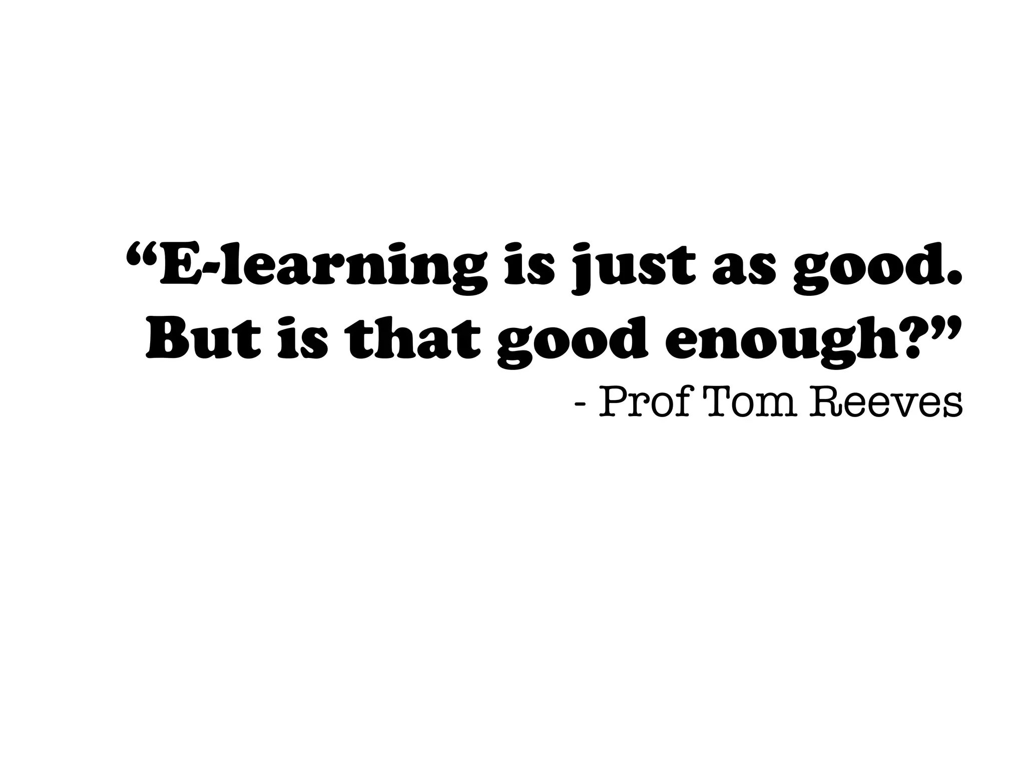 “E-learning is just as good.
 But is that good enough?”
               - Prof Tom Reeves
 
