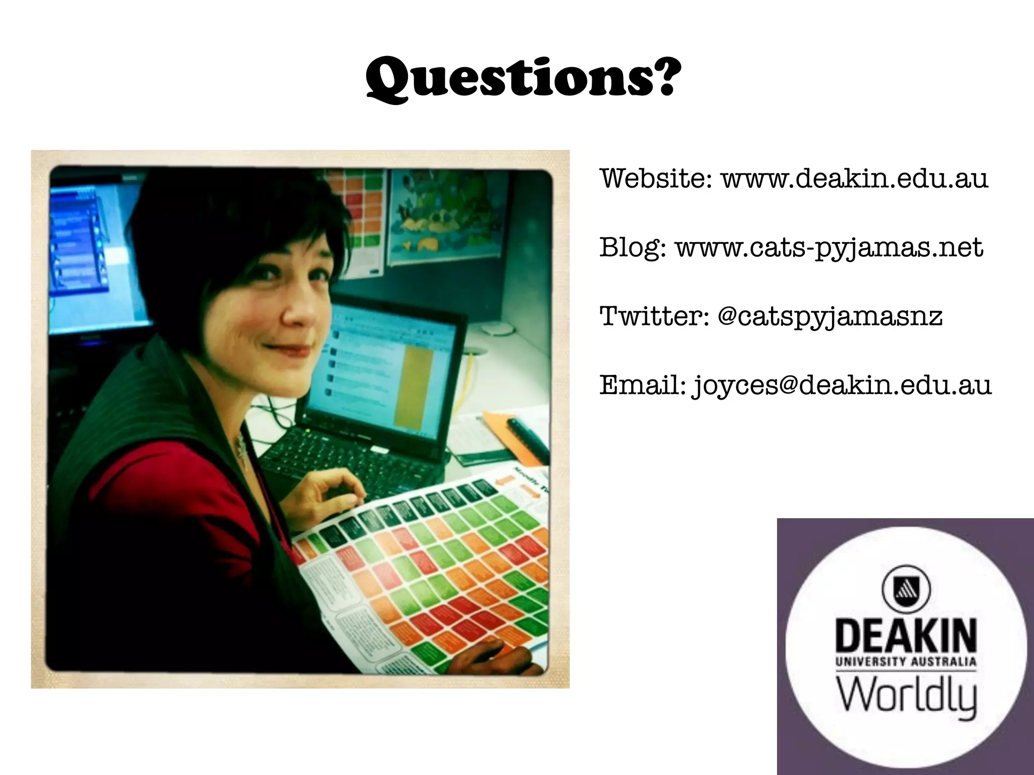 Questions?
       Website: www.deakin.edu.au
       
       Blog: www.cats-pyjamas.net
       
       Twitter: @catspyjamasnz
       
       Email: joyces@deakin.edu.au
 