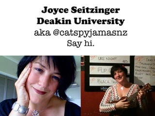 Joyce Seitzinger
Deakin University
aka @catspyjamasnz
      Say hi. 
 