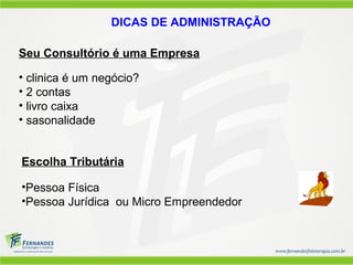 DICAS DE ADMINISTRAÇÃO

Seu Consultório é uma Empresa

• clinica é um negócio?
• 2 contas
• livro caixa
• sasonalidade


Escolha Tributária

•Pessoa Física
•Pessoa Jurídica ou Micro Empreendedor
 