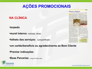 AÇÕES PROMOCIONAIS

NA CLÍNICA

•torpedo

•mural interno: notícias, dicas

•folheto dos serviços: compartilhado

•um cartão/benefício ou agradecimento ao Bom Cliente

•Premiar indicações

•Boas Parcerias – artigo Prof.Raul Hein
 