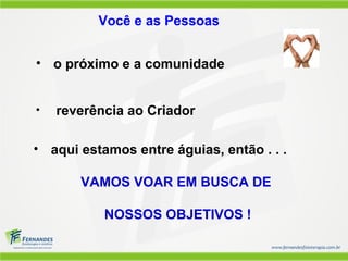 Você e as Pessoas


• o próximo e a comunidade


•   reverência ao Criador

• aqui estamos entre águias, então . . .

       VAMOS VOAR EM BUSCA DE

           NOSSOS OBJETIVOS !
 