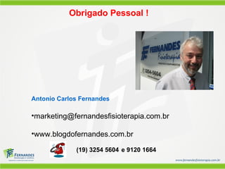 Obrigado Pessoal !




Antonio Carlos Fernandes

•marketing@fernandesfisioterapia.com.br

•www.blogdofernandes.com.br

             (19) 3254 5604 e 9120 1664
 