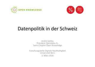 Datenpolitik in der Schweiz
André Golliez
Präsident Opendata.ch,
Swiss Chapter Open Knowledge
Forschungsstelle Digitale Nachhaltigkeit
Universität Bern
3. März 2016
 