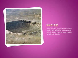 Noizean behin, asteroide edo kometa
batek talka egiten du planeta baten
kontra; gorputz handia bada, ondorio
larriak izan ditzake.
 