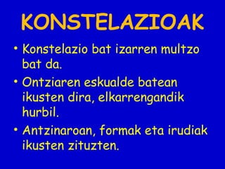 KONSTELAZIOAK
• Konstelazio bat izarren multzo
bat da.
• Ontziaren eskualde batean
ikusten dira, elkarrengandik
hurbil.
• Antzinaroan, formak eta irudiak
ikusten zituzten.

 