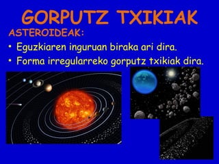GORPUTZ TXIKIAK

ASTEROIDEAK:
• Eguzkiaren inguruan biraka ari dira.
• Forma irregularreko gorputz txikiak dira.

 