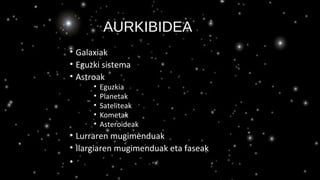 AURKIBIDEA
• Galaxiak
• Eguzki sistema
• Astroak
• Eguzkia
• Planetak
• Sateliteak
• Kometak
• Asteroideak
• Lurraren mugimenduak
• Ilargiaren mugimenduak eta faseak
•
 