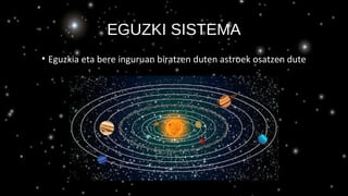 EGUZKI SISTEMA
• Eguzkia eta bere inguruan biratzen duten astroek osatzen dute
 