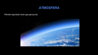 ATMOSFERA
Planeta inguratzen duen gas geruza da.
 