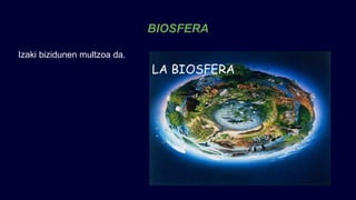 BIOSFERA
Izaki bizidunen multzoa da.
 