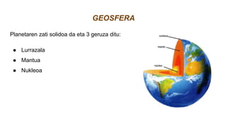 GEOSFERA
Planetaren zati solidoa da eta 3 geruza ditu:
● Lurrazala
● Mantua
● Nukleoa
 