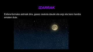 IZARRAK
Esfera-formako astroak dira, gasez osatuta daude eta argi eta bero handia
ematen dute.
 