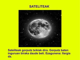 SATELITEAK Sateliteak gorputz txikiak dira. Gorputz baten inguruan biraka daude beti. Ezagunena: Ilargia da. 