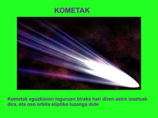 KOMETAK  Kometak eguzkiaren inguruan biraka hari diren astro izoztuak dira, eta oso orbita eliptiko luzanga dute 