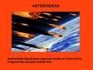 ASTEROIDEAK Asteroideak Eguzkiaren inguruan biraka ari diren forma irregularreko gorputz txikiak dira. 