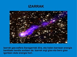 IZARRAK Izarrak gas-esfera ikaragarriak dira, eta haien barnean energia kantitate handia sortzen da. Izarrek argi gisa eta bero gisa igortzen dute energia hori. 