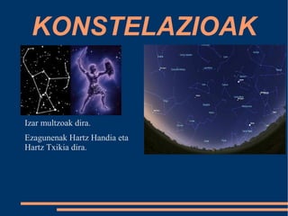 KONSTELAZIOAK 
Izar multzoak dira. 
Ezagunenak Hartz Handia eta 
Hartz Txikia dira. 
