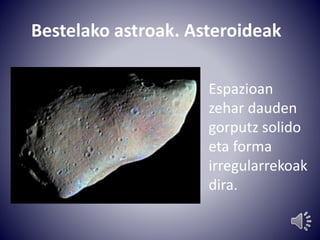 Bestelako astroak. Asteroideak 
Espazioan 
zehar dauden 
gorputz solido 
eta forma 
irregularrekoak 
dira. 
 