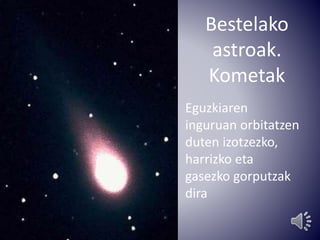 Bestelako 
astroak. 
Kometak 
Eguzkiaren 
inguruan orbitatzen 
duten izotzezko, 
harrizko eta 
gasezko gorputzak 
dira 
 