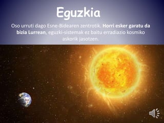 Eguzkia 
Oso urruti dago Esne-Bidearen zentrotik. Horri esker garatu da 
bizia Lurrean, eguzki-sistemak ez baitu erradiazio kosmiko 
askorik jasotzen. 
 