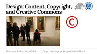 IT for Tourism Services, UniBg 2017-2018
Design: Content, Copyright,
and Creative Commons
Design: Content, Copyright. Lecture 10, November 14, 2017
©
 