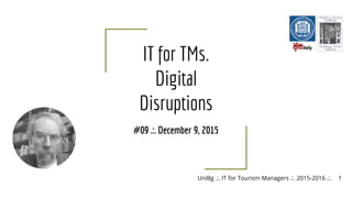 UniBg .:. IT for Tourism Managers .:. 2015-2016 .:.Roberto Peretta
IT for TMs.
Digital
Disruptions
#09 .:. December 9, 2015
1
 